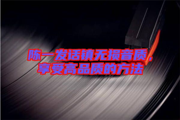 陳一發(fā)話(huà)鎮(zhèn)無(wú)損音質(zhì)，享受高品質(zhì)的方法