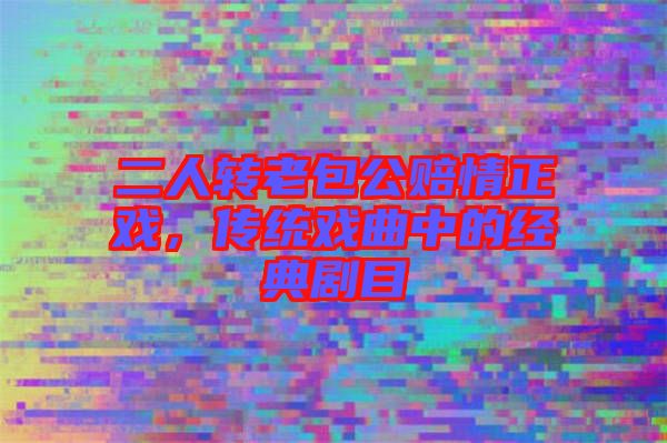 二人轉(zhuǎn)老包公賠情正戲，傳統(tǒng)戲曲中的經(jīng)典劇目