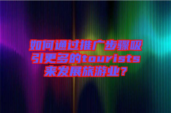 如何通過推廣步驟吸引更多的tourists來發(fā)展旅游業(yè)？