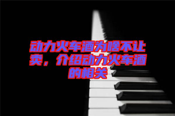 動(dòng)力火車(chē)酒為啥不讓賣(mài)，介紹動(dòng)力火車(chē)酒的相關(guān)