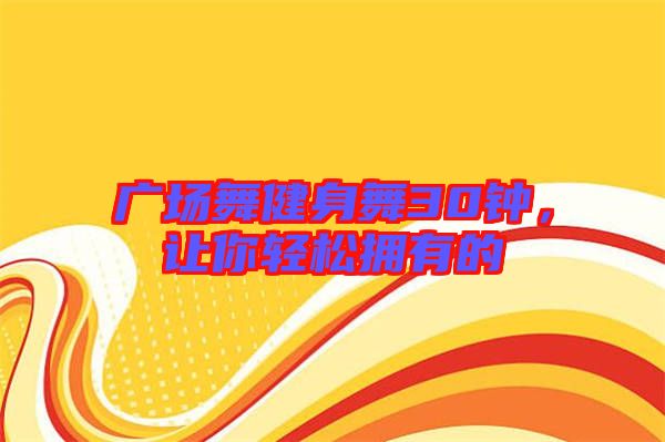廣場舞健身舞30鐘，讓你輕松擁有的