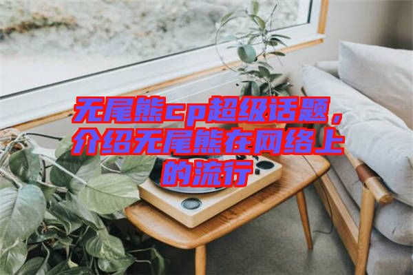無尾熊cp超級話題，介紹無尾熊在網(wǎng)絡(luò)上的流行