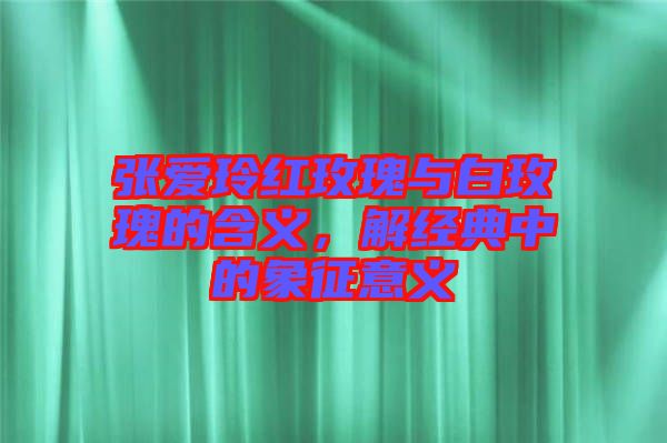 張愛玲紅玫瑰與白玫瑰的含義，解經(jīng)典中的象征意義