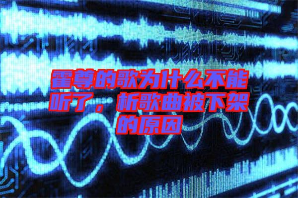 霍尊的歌為什么不能聽了，析歌曲被下架的原因