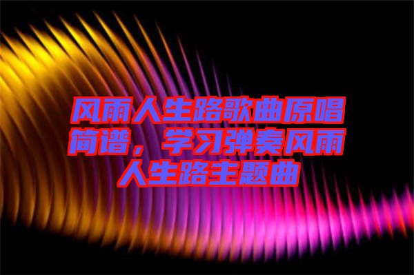 風(fēng)雨人生路歌曲原唱簡(jiǎn)譜，學(xué)習(xí)彈奏風(fēng)雨人生路主題曲