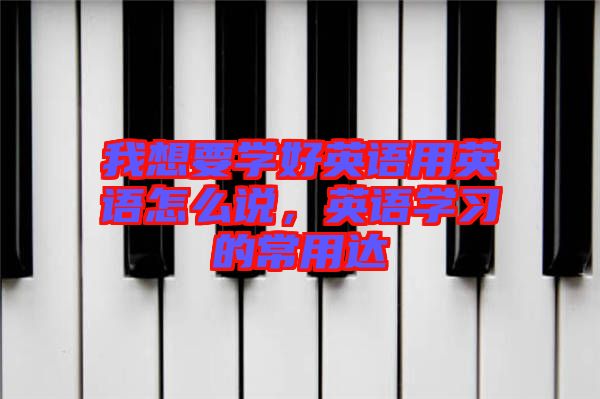 我想要學(xué)好英語(yǔ)用英語(yǔ)怎么說(shuō)，英語(yǔ)學(xué)習(xí)的常用達(dá)
