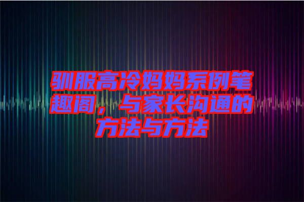 馴服高冷媽媽系例筆趣閣，與家長溝通的方法與方法