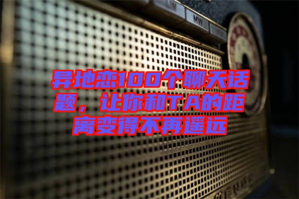 異地戀100個聊天話題，讓你和TA的距離變得不再遙遠