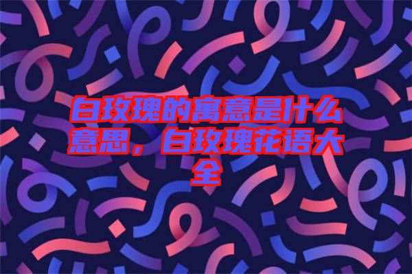 白玫瑰的寓意是什么意思，白玫瑰花語大全