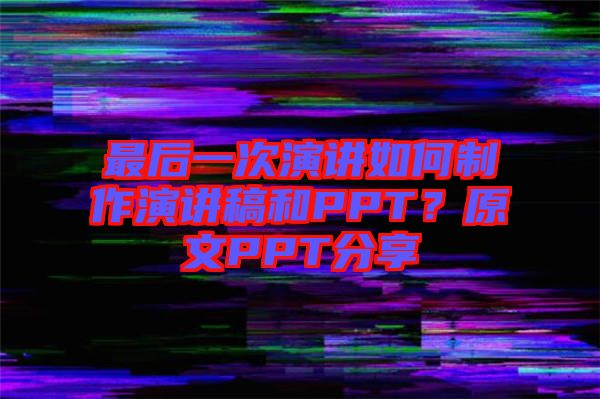 最后一次演講如何制作演講稿和PPT？原文PPT分享