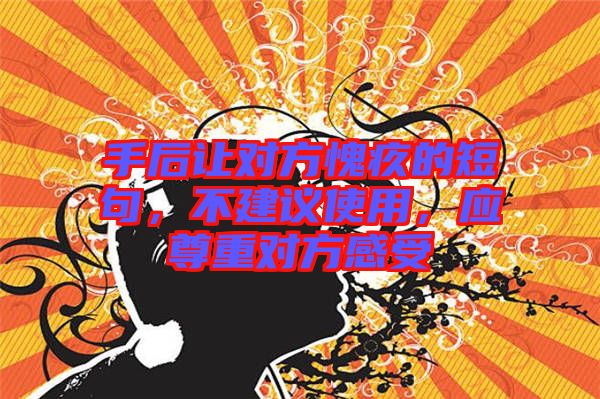 手后讓對(duì)方愧疚的短句，不建議使用，應(yīng)尊重對(duì)方感受