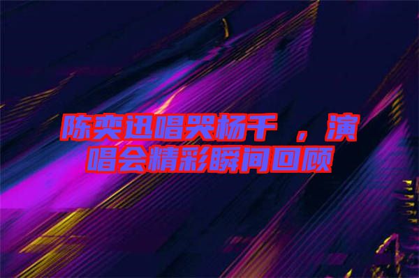 陳奕迅唱哭楊千嬅，演唱會精彩瞬間回顧