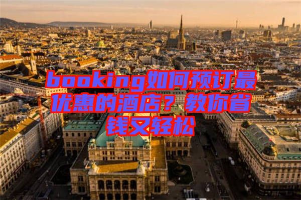 booking如何預(yù)訂最優(yōu)惠的酒店？教你省錢(qián)又輕松