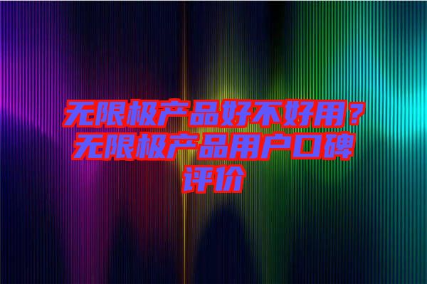 無限極產(chǎn)品好不好用？無限極產(chǎn)品用戶口碑評價