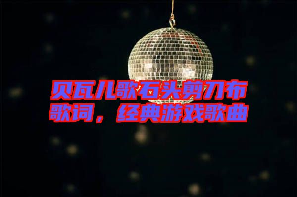 貝瓦兒歌石頭剪刀布歌詞，經(jīng)典游戲歌曲
