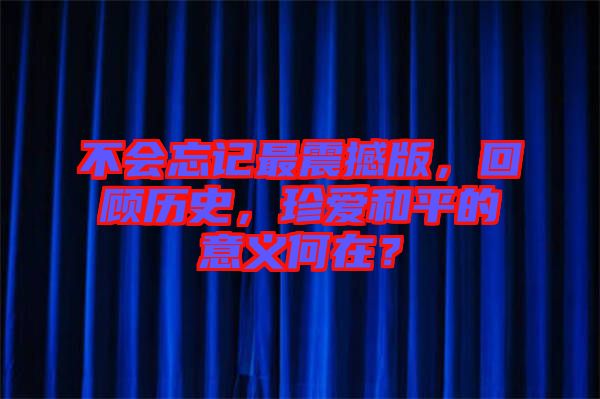 不會忘記最震撼版，回顧歷史，珍愛和平的意義何在？