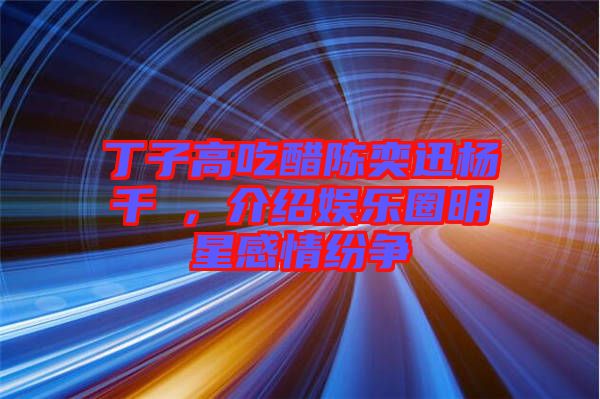 丁子高吃醋陳奕迅楊千嬅，介紹娛樂(lè)圈明星感情紛爭(zhēng)