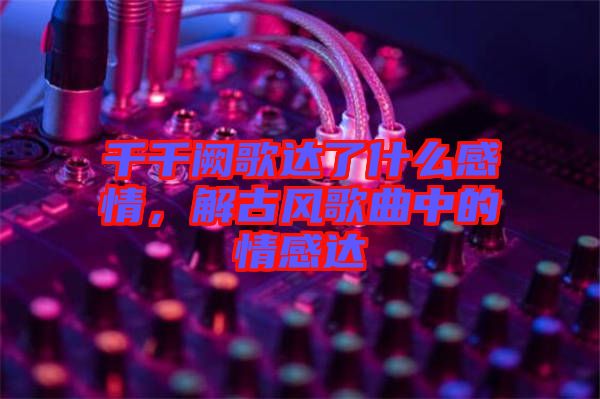 千千闕歌達了什么感情，解古風(fēng)歌曲中的情感達
