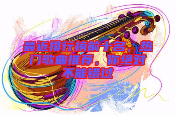 最近排行榜前十名，熱門歌曲推薦，你絕對不能錯過