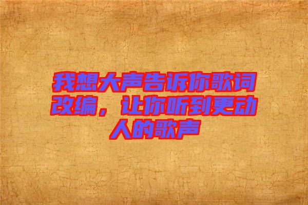 我想大聲告訴你歌詞改編，讓你聽到更動人的歌聲