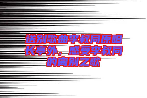 送別歌曲李叔同原唱長亭外，感受李叔同的離別之歌