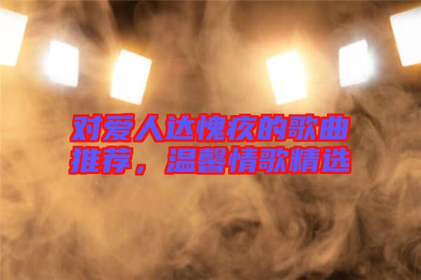 對愛人達(dá)愧疚的歌曲推薦，溫馨情歌精選