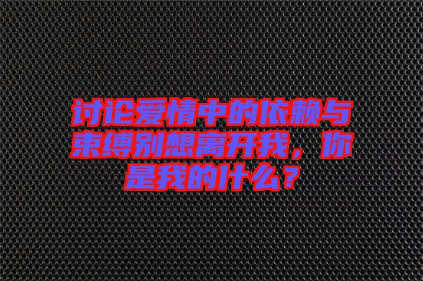 討論愛情中的依賴與束縛別想離開我，你是我的什么？