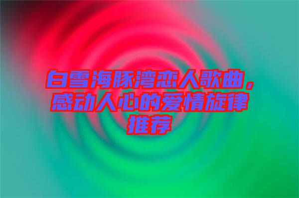 白雪海豚灣戀人歌曲，感動(dòng)人心的愛(ài)情旋律推薦