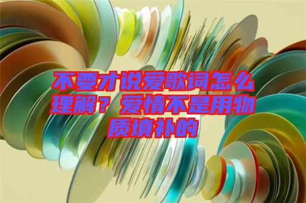 不要才說愛歌詞怎么理解？愛情不是用物質(zhì)填補(bǔ)的