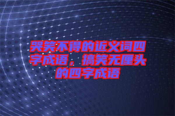 哭笑不得的近義詞四字成語，搞笑無厘頭的四字成語