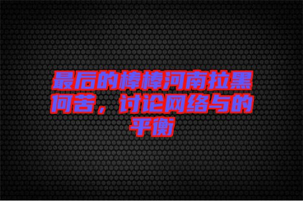 最后的棒棒河南拉黑何苦，討論網(wǎng)絡(luò)與的平衡