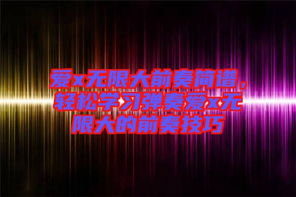 愛x無限大前奏簡譜，輕松學(xué)習(xí)彈奏愛x無限大的前奏技巧
