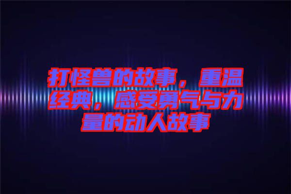 打怪獸的故事，重溫經(jīng)典，感受勇氣與力量的動(dòng)人故事