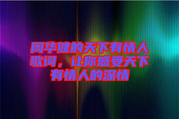 周華健的天下有情人歌詞，讓你感受天下有情人的深情