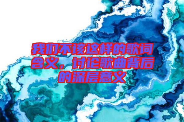 我們不該這樣的歌詞含義，討論歌曲背后的深層意義