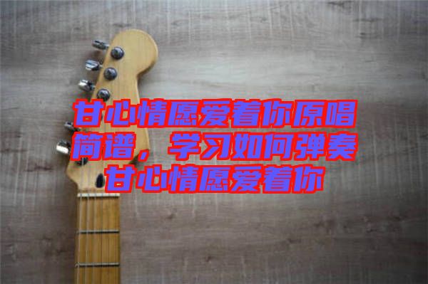甘心情愿愛(ài)著你原唱簡(jiǎn)譜，學(xué)習(xí)如何彈奏甘心情愿愛(ài)著你