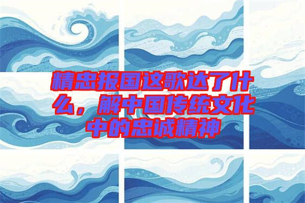 精忠報(bào)國(guó)這歌達(dá)了什么，解中國(guó)傳統(tǒng)文化中的忠誠(chéng)精神