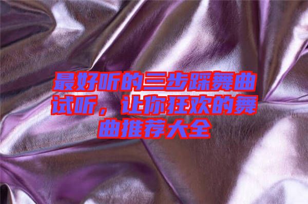 最好聽(tīng)的三步踩舞曲試聽(tīng)，讓你狂歡的舞曲推薦大全