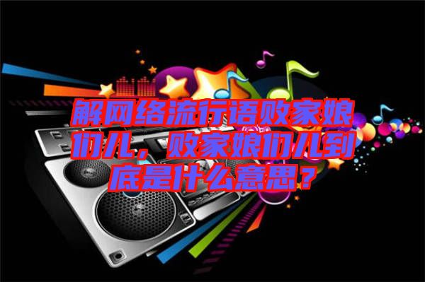解網(wǎng)絡流行語敗家娘們兒，敗家娘們兒到底是什么意思？