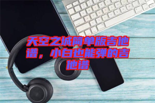 天空之城簡單版吉他譜，小白也能彈的吉他譜
