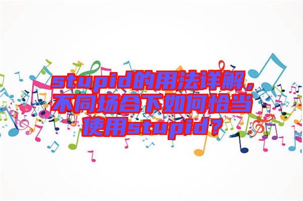 stupid的用法詳解，不同場合下如何恰當(dāng)使用stupid？
