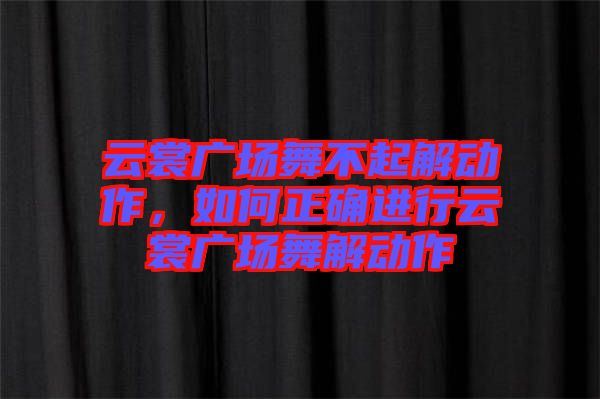 云裳廣場(chǎng)舞不起解動(dòng)作，如何正確進(jìn)行云裳廣場(chǎng)舞解動(dòng)作