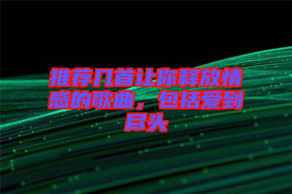 推薦幾首讓你釋放情感的歌曲，包括愛到盡頭