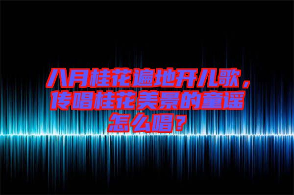 八月桂花遍地開(kāi)兒歌，傳唱桂花美景的童謠怎么唱？