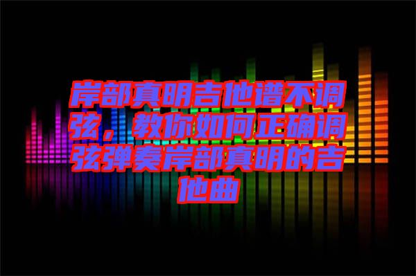 岸部真明吉他譜不調(diào)弦，教你如何正確調(diào)弦彈奏岸部真明的吉他曲