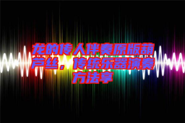 龍的傳人伴奏原版葫蘆絲，傳統(tǒng)樂(lè)器演奏方法享