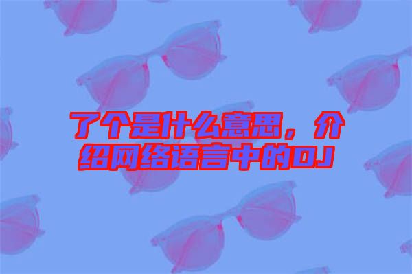 了個是什么意思，介紹網絡語言中的DJ