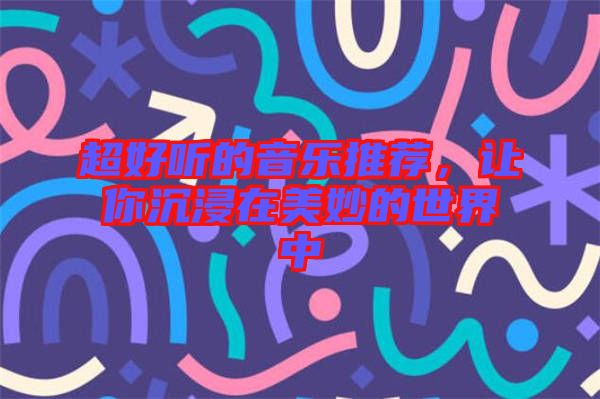 超好聽的音樂推薦，讓你沉浸在美妙的世界中
