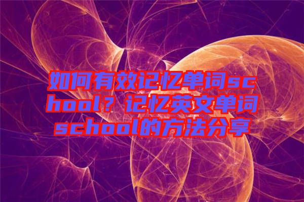 如何有效記憶單詞school？記憶英文單詞school的方法分享