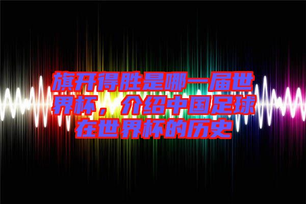 旗開(kāi)得勝是哪一屆世界杯，介紹中國(guó)足球在世界杯的歷史